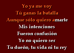 Yo ya me voy
Tt'l ganas la batalla
Aunque S610 quiero amarte
IVIis intenciones
Fueron confusi6n
Yo no quiero ser

Tu duefio, tu Vida ni tu rey