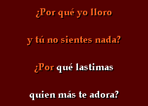 iPor que yo lloro

y m no sientes nada?
zPor qtm lastimas

quien mas te adora?