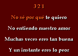 3 2 1
No Q por qu te quiero
No entiendo nuestro amor
IVIuchas veces eres tan buena

Y un instante eres lo peor