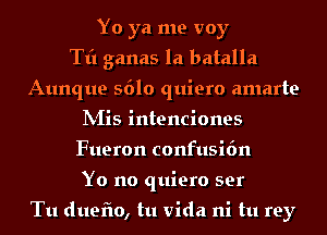 Yo ya me voy
Tt'l ganas la batalla
Aunque S610 quiero amarte
IVIis intenciones
Fueron confusi6n
Yo no quiero ser

Tu duefio, tu Vida ni tu rey