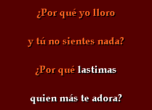 iPor que yo lloro

y m no sientes nada?
zPor qtm lastimas

quien mas te adora?