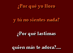 iPor que yo lloro

y m no sientes nada?
zPor qtm lastimas

quien mas te adora?....