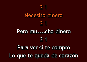 2 1
Necesito dinero
2 1

Pero mu....cho dinero
2 1
Para ver si te compro
Lo que te queda de corazc'm