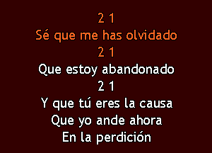 2 1

S2 que me has olvidado
2 1

Que estoy abandonado

2 1
Y que tLi eres la causa
Que yo ande ahora
En la perdicidn