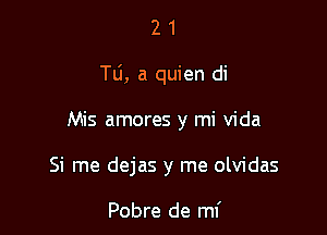 21

To, a quien di

Mis amores y mi Vida

Si me dejas y me olvidas

Pobre de mi