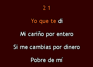 21

Yo que te di

Mi cariF10 por entero

Si me cambias por dinero

Pobre de mi