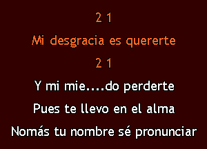 2 1
Mi desgracia es quererte
2 1
Y mi mie....do perderte
Pues te llevo en el alma

Nomais tu nombre Q pronunciar