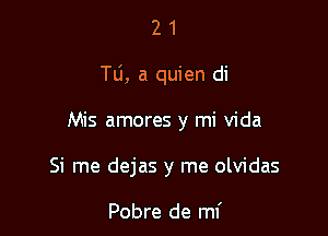 21

To, a quien di

Mis amores y mi Vida

Si me dejas y me olvidas

Pobre de mi