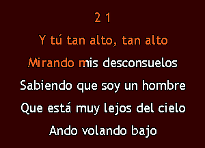 2 1
Y tLi tan alto, tan alto
Mirando mis desconsuelos
Sabiendo que soy un hombre
Que estai muy lejos del cielo

Ando volando bajo