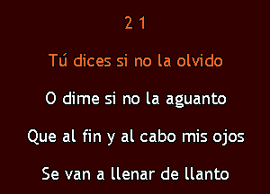 2 1
T0 dices si no la olvido

0 dime si no la aguanto

Que al fin y al cabo mis ojos

Se van a llenar de llanto