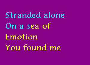 Stranded alone
On a sea of

Emotion
You found me