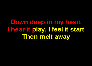 Down deep in my heart
I hear it play, I feel it start

Then melt away