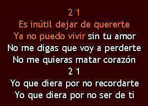 2 1
Es inljtil dejar de quererte
Ya no puedo vivir sin tu amor
No me digas que voy a perderte
No me quieras matar corazon
2 1
Yo que diera por no recordarte
Yo que diera por no ser de ti