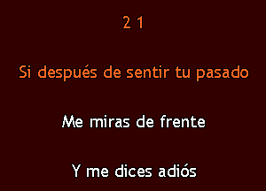 21

Si despws de sentir tu pasado

Me miras de frente

Y me dices adids