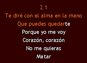 2 1
Te did con el alma en la mano
Que puedes quedarte
Porque yo me voy
Corazdn, corazdn

No me quieras
Matar