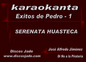 karaokan'ta
Exitos de Pedro - 1

SERENA TA HUASTECA

055005 Judi? Jose Alfredo Jmlcncz

www.discowndacom OJ No A la Pr'rutcrr'a