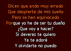 Dicen que ando muy errado
Que despierte de mis suefio
Pero se han equivocado
Porque yo he de ser tu duefio
Que voy a hacer?

Si deveras te quiero
Ya te adow
Y olvidarte no puedo