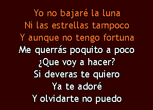 Yo no bajaw la luna
Ni las estrellas tampoco
Y aunque no tengo fortuna
Me querrais poquito a poco
Que voy a hacer?
Si deveras te quiero

Ya te adort5
Y olvidarte no puedo l