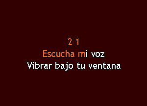 21

Escucha mi voz
Vibrar bajo tu ventana