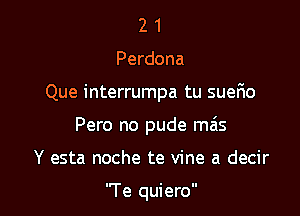 2 1
Perdona

Que interrumpa tu suerio

Pero no pude mas

Y esta noche te vine a decir

'Te quiero