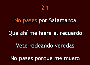 2 1
No pases por Salamanca
Que ahf me hiere el recuerdo
Vete rodeando veredas

No pases porque me muero