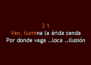 21

Ven, ilumina la airida senda
Por donde vaga ..loca ..ilusic'm