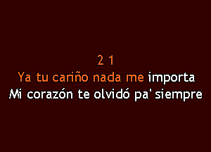 21

Ya tu caririo nada me importa
Mi corazdn te olvidd pa' siempre