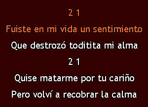 2 1
Fuiste en mi Vida un sentimiento
Que destrozd toditita mi alma
2 1
Quise matarme por tu carifio

Pero volvf a recobrar la calma