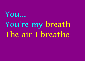 You...
You're my breath

The air I breathe