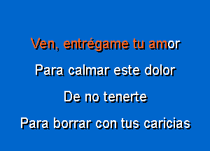 Ven, entre'game tu amor

Para calmar este dolor
De no tenerte

Para borrar con tus caricias