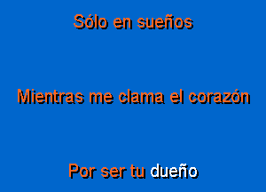 Sdlo en suerios

Mientras me clama el corazdn

Por ser tu duerio