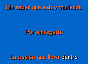 Sin saber que estoy muriendo

Por entregarte

La pasic'm que llevo dentro