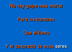 No hay golpe mas mortal

Para los hombres

Que el Ilanto

Y el desprecio de esos seres