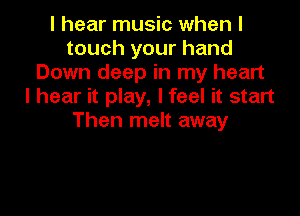 I hear music when I
touch your hand
Down deep in my heart
I hear it play, I feel it start

Then melt away