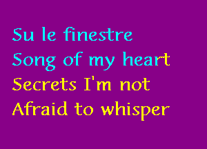 Su 18 finestre
Song of my heart

Secrets I'm not
Afraid to whisper