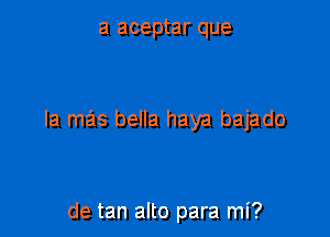 a aceptar que

la mas bella haya bajado

de tan alto para mi?