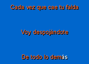 Cada vez que cae tu falda

Voy despojandote

De todo lo demas