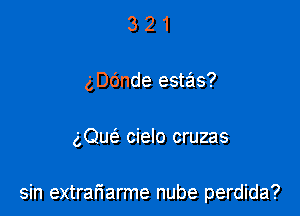 3 2 1
gDOnde estas?

gQuc'e cielo cruzas

sin extrariarme nube perdida?