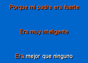 Porque mi padre era fuerte

Era muy inteligente

Era mejor que ninguno