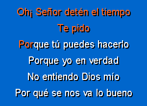 Ohi Sefior dewn el tiempo
Te pido
Porque tIJ puedes hacerlo
Porque yo en verdad
No entiendo Dios mio
Por qw 3e nos va Io bueno