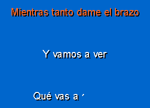 Mientras tanto dame el brazo

Y vamos a ver