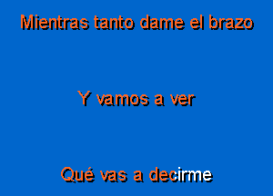 Mientras tanto dame el brazo

Y vamos a ver

Que'z vas a decirme