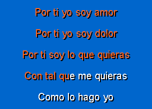 Por ti yo soy amor

Por ti yo soy dolor

Por ti soy lo que quieras

Con tal que me quieras

Como lo hago yo