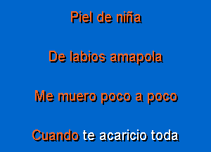 Piel de nir1a

De labios amapola

Me muero poco a poco

Cuando te acaricio toda