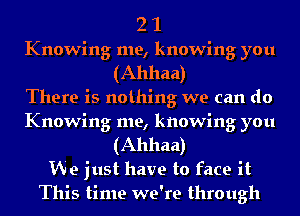 2 1
Knowing me, knowing you
(Ahhaa)

There is nothing we can do
Knowing me, knowing you
(Ahhaa)

We just have to face it
This time we're through