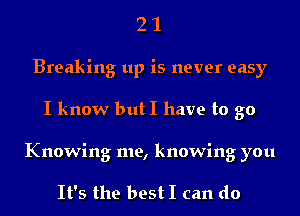 21

Breaking up is never easy

I know butI have to go

Knowing me, knowing you

It's the bestI can do