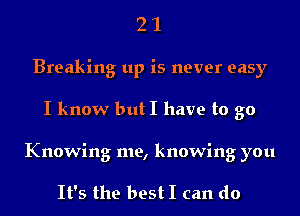 21

Breaking up is never easy

I know butI have to go

Knowing me, knowing you

It's the bestI can do