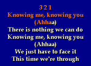 3 2 1
Knowing me, knowing you
(Ahhaa)

There is nothing we can do
Knowing me, knowing you
(Ahhaa)

We just have to face it
This time we're through