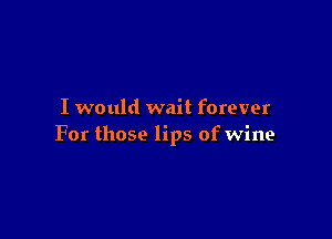 I would wait forever

For those lips of wine