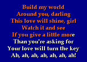 Build my world
Around you, darling
This love will shine, girl
Watch it and see
If you give a little more
Than you're asking for

Your love will turn the key
A11, ah, ah, ah, ah, ah, ah!